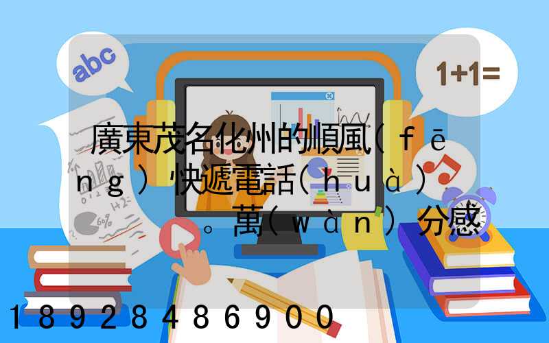 廣東茂名化州的順風(fēng)快遞電話(huà)。萬(wàn)分感謝,不勝恐。